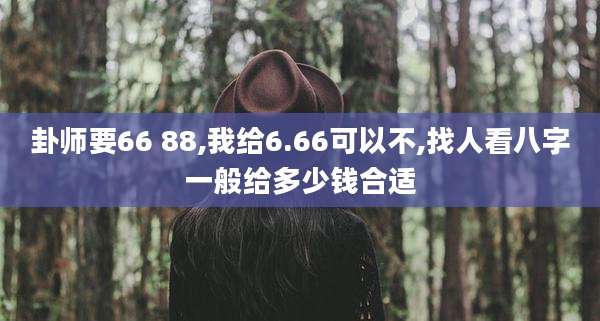 卦师要66 88,我给6.66可以不,找人看八字一般给多少钱合适