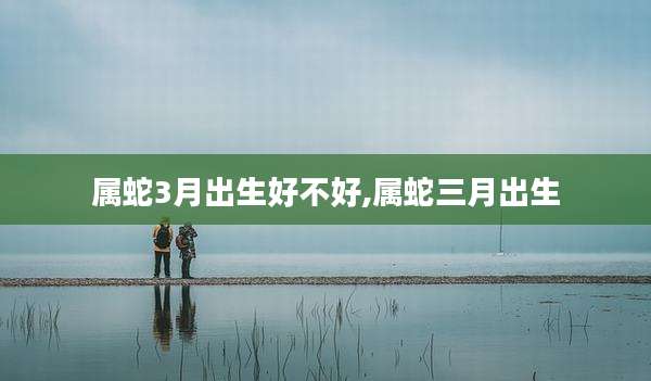 属蛇3月出生好不好,属蛇三月出生