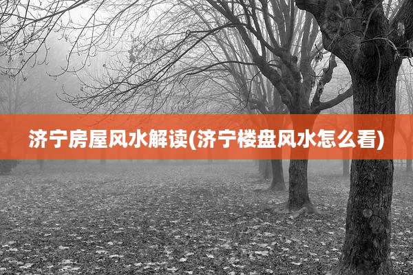 济宁房屋风水解读(济宁楼盘风水怎么看)
