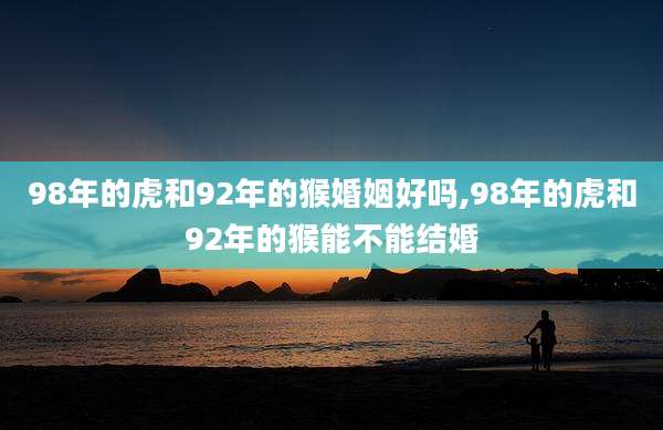 98年的虎和92年的猴婚姻好吗,98年的虎和92年的猴能不能结婚