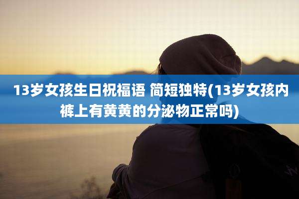 13岁女孩生日祝福语 简短独特(13岁女孩内裤上有黄黄的分泌物正常吗)