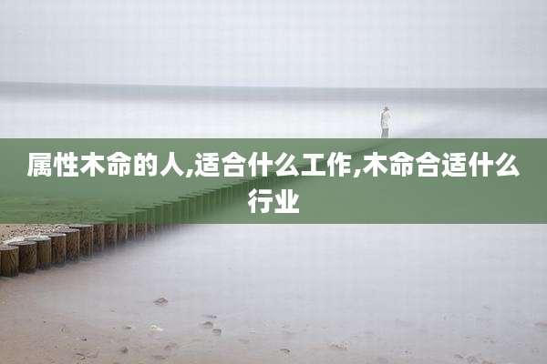 属性木命的人,适合什么工作,木命合适什么行业