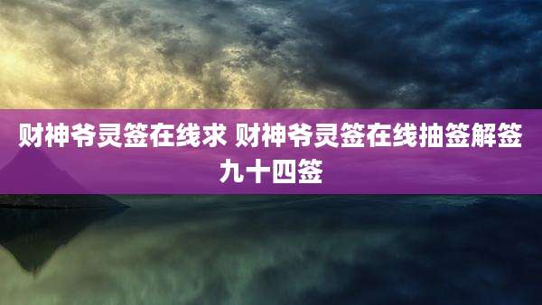 财神爷灵签在线求 财神爷灵签在线抽签解签九十四签