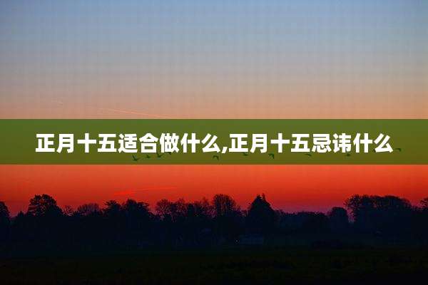正月十五适合做什么,正月十五忌讳什么
