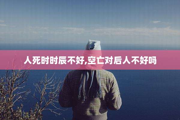 人死时时辰不好,空亡对后人不好吗