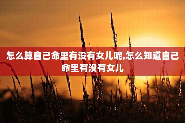 怎么算自己命里有没有女儿呢,怎么知道自己命里有没有女儿