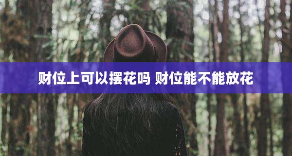 财位上可以摆花吗 财位能不能放花