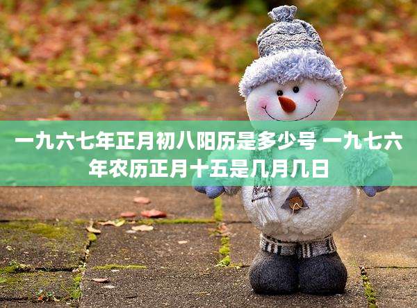 一九六七年正月初八阳历是多少号 一九七六年农历正月十五是几月几日