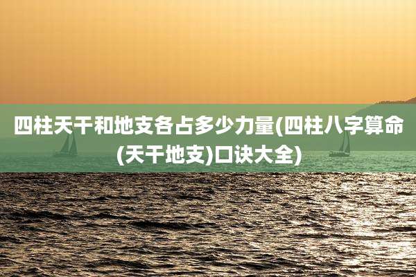 四柱天干和地支各占多少力量(四柱八字算命(天干地支)口诀大全)