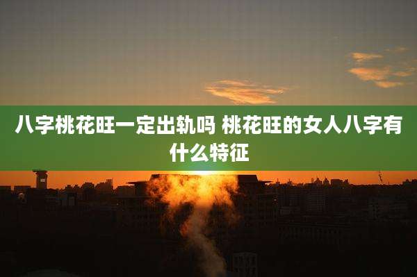 八字桃花旺一定出轨吗 桃花旺的女人八字有什么特征