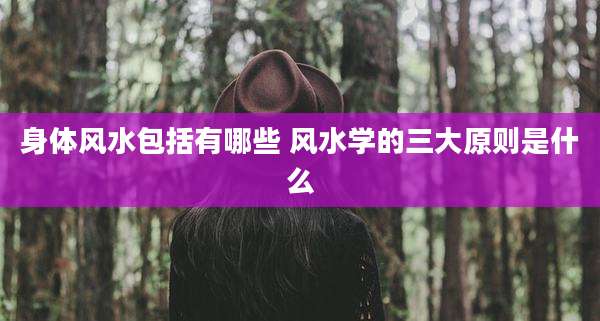 身体风水包括有哪些 风水学的三大原则是什么