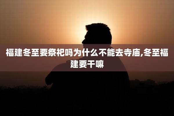 福建冬至要祭祀吗为什么不能去寺庙,冬至福建要干嘛