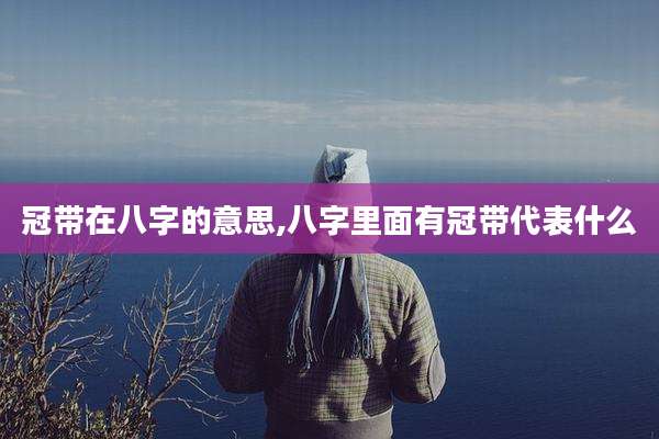冠带在八字的意思,八字里面有冠带代表什么
