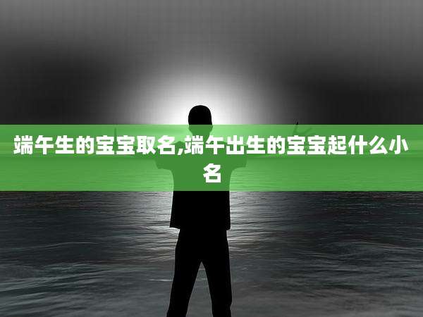 端午生的宝宝取名,端午出生的宝宝起什么小名