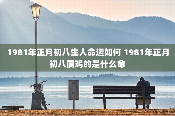 1981年正月初八生人命运如何 1981年正月初八属鸡的是什么命