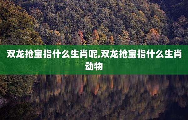 双龙抢宝指什么生肖呢,双龙抢宝指什么生肖动物