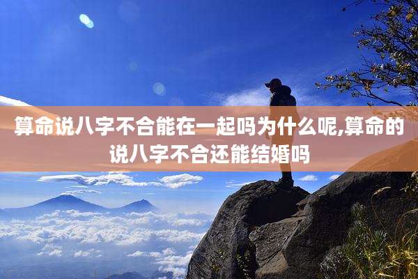 算命说八字不合能在一起吗为什么呢,算命的说八字不合还能结婚吗