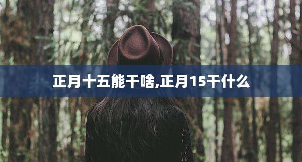 正月十五能干啥,正月15干什么