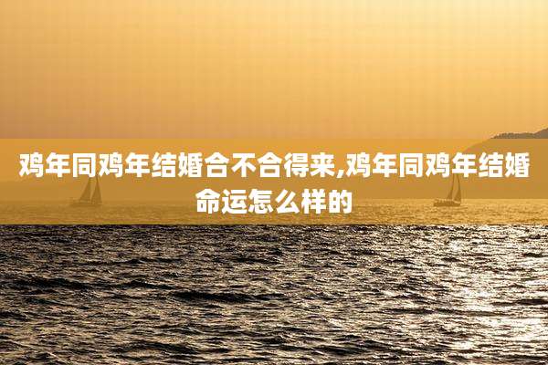 鸡年同鸡年结婚合不合得来,鸡年同鸡年结婚命运怎么样的