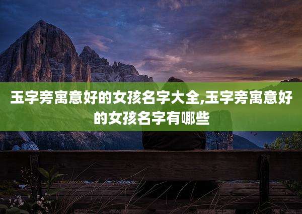 玉字旁寓意好的女孩名字大全,玉字旁寓意好的女孩名字有哪些