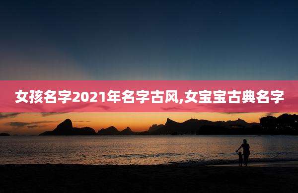 女孩名字2021年名字古风,女宝宝古典名字