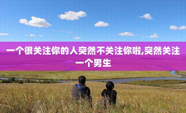一个很关注你的人突然不关注你啦,突然关注一个男生