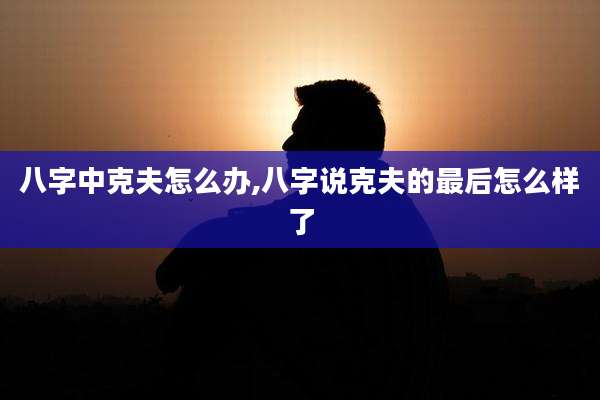 八字中克夫怎么办,八字说克夫的最后怎么样了