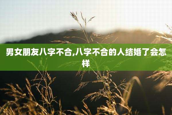 男女朋友八字不合,八字不合的人结婚了会怎样