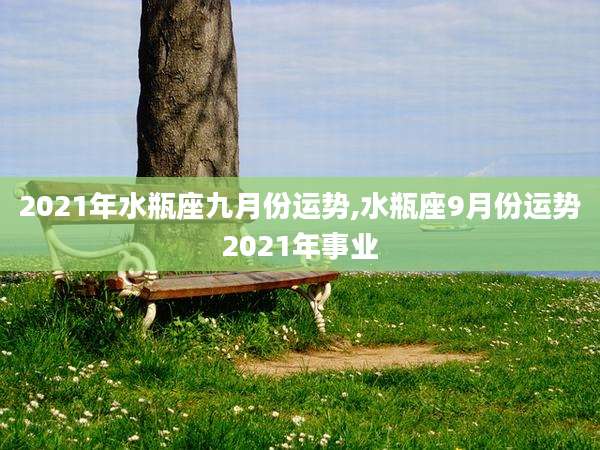 2021年水瓶座九月份运势,水瓶座9月份运势2021年事业