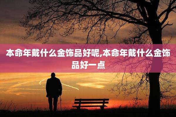 本命年戴什么金饰品好呢,本命年戴什么金饰品好一点