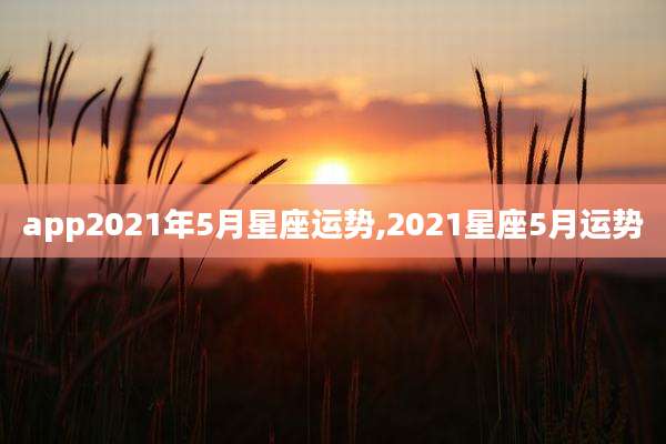 app2021年5月星座运势,2021星座5月运势