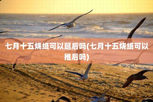 七月十五烧纸可以延后吗(七月十五烧纸可以推后吗)