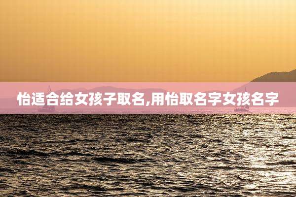 怡适合给女孩子取名,用怡取名字女孩名字