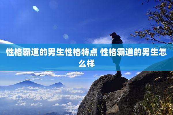 性格霸道的男生性格特点 性格霸道的男生怎么样