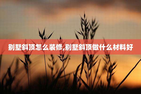 别墅斜顶怎么装修,别墅斜顶做什么材料好