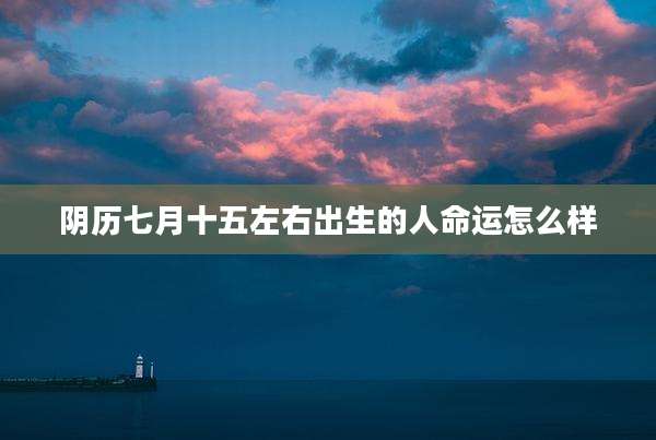 阴历七月十五左右出生的人命运怎么样