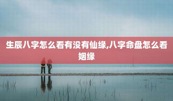 生辰八字怎么看有没有仙缘,八字命盘怎么看姻缘