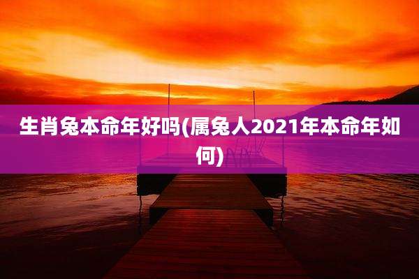 生肖兔本命年好吗(属兔人2021年本命年如何)