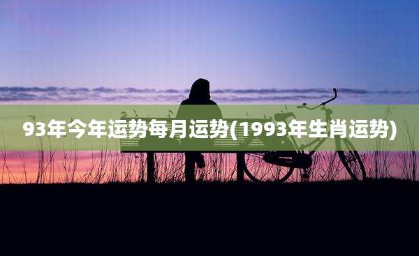93年今年运势每月运势(1993年生肖运势)