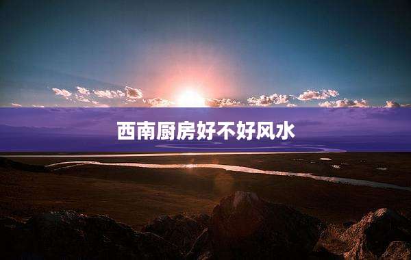 西南厨房好不好风水