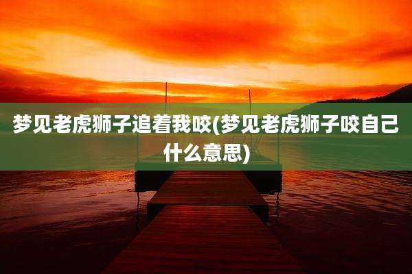 梦见老虎狮子追着我咬(梦见老虎狮子咬自己什么意思)