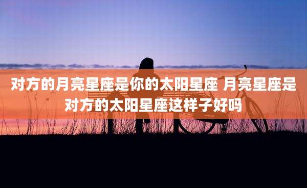 对方的月亮星座是你的太阳星座 月亮星座是对方的太阳星座这样子好吗