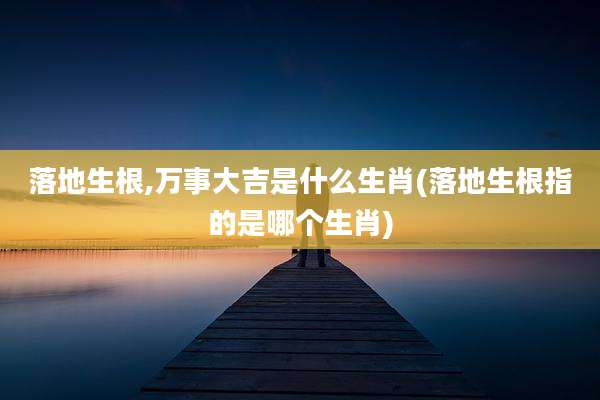 落地生根,万事大吉是什么生肖(落地生根指的是哪个生肖)