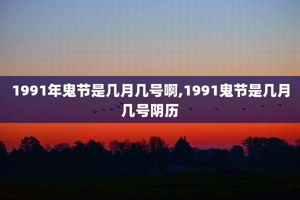 1991年鬼节是几月几号啊,1991鬼节是几月几号阴历