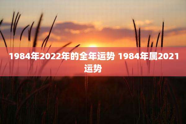 1984年2022年的全年运势 1984年属2021运势