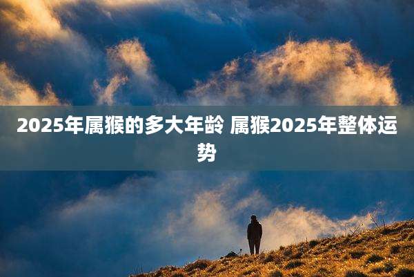2025年属猴的多大年龄 属猴2025年整体运势