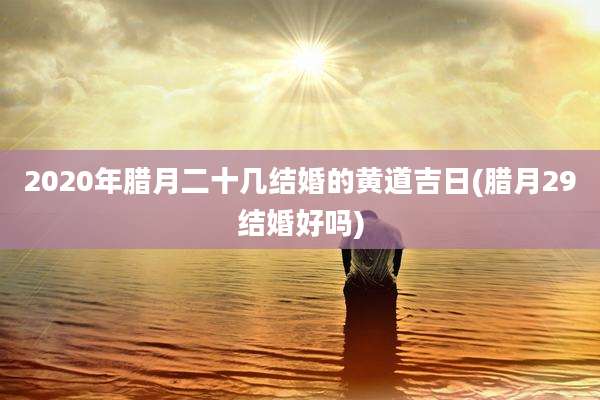 2020年腊月二十几结婚的黄道吉日(腊月29结婚好吗)