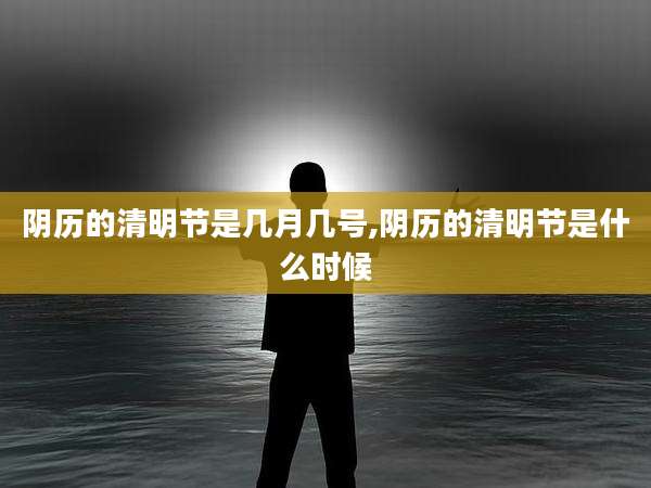 阴历的清明节是几月几号,阴历的清明节是什么时候