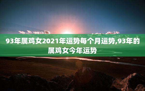 93年属鸡女2021年运势每个月运势,93年的属鸡女今年运势