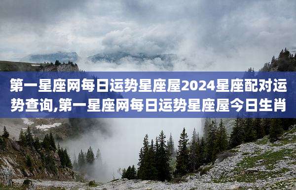 第一星座网每日运势星座屋2024星座配对运势查询,第一星座网每日运势星座屋今日生肖